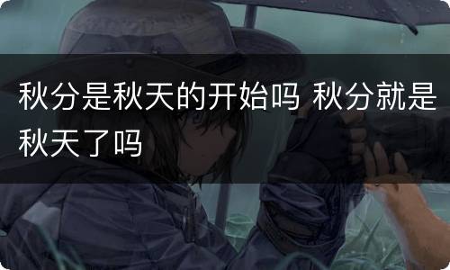 秋分是秋天的开始吗 秋分就是秋天了吗