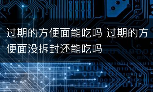 过期的方便面能吃吗 过期的方便面没拆封还能吃吗