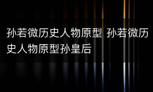 孙若微历史人物原型 孙若微历史人物原型孙皇后
