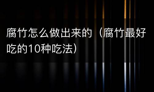 腐竹怎么做出来的（腐竹最好吃的10种吃法）