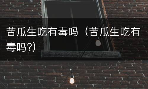 苦瓜生吃有毒吗（苦瓜生吃有毒吗?）