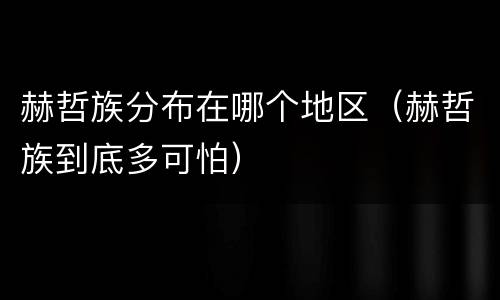 赫哲族分布在哪个地区（赫哲族到底多可怕）