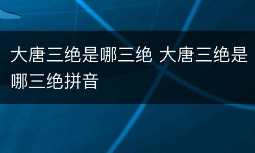 大唐三绝是哪三绝 大唐三绝是哪三绝拼音