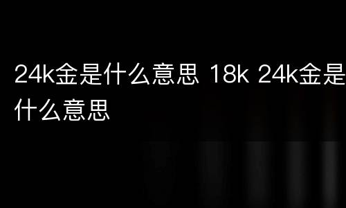 24k金是什么意思 18k 24k金是什么意思