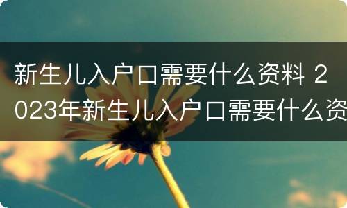 新生儿入户口需要什么资料 2023年新生儿入户口需要什么资料