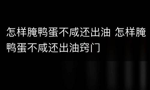 怎样腌鸭蛋不咸还出油 怎样腌鸭蛋不咸还出油窍门