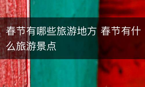 春节有哪些旅游地方 春节有什么旅游景点