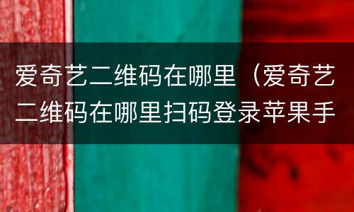 爱奇艺二维码在哪里（爱奇艺二维码在哪里扫码登录苹果手机）