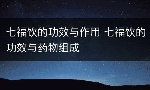 七福饮的功效与作用 七福饮的功效与药物组成