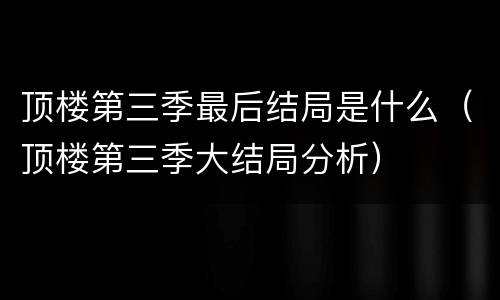 顶楼第三季最后结局是什么（顶楼第三季大结局分析）