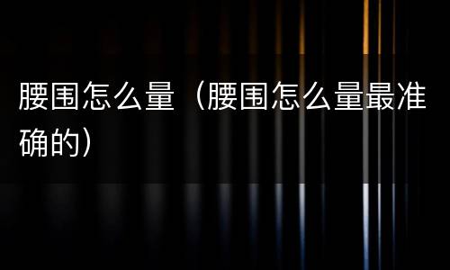 腰围怎么量（腰围怎么量最准确的）