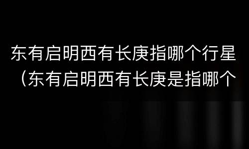 东有启明西有长庚指哪个行星（东有启明西有长庚是指哪个行星）