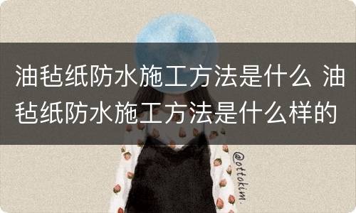 油毡纸防水施工方法是什么 油毡纸防水施工方法是什么样的