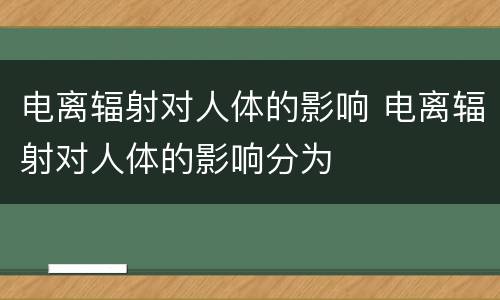 电离辐射对人体的影响 电离辐射对人体的影响分为