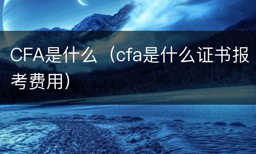 CFA是什么（cfa是什么证书报考费用）