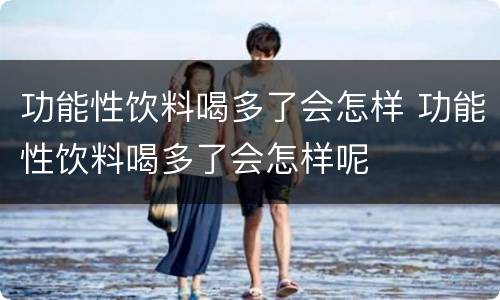 功能性饮料喝多了会怎样 功能性饮料喝多了会怎样呢