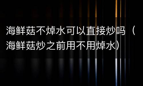 海鲜菇不焯水可以直接炒吗（海鲜菇炒之前用不用焯水）