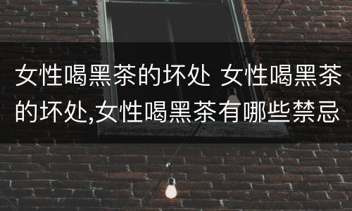 女性喝黑茶的坏处 女性喝黑茶的坏处,女性喝黑茶有哪些禁忌?