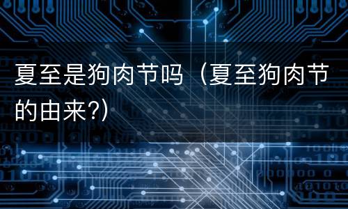 夏至是狗肉节吗（夏至狗肉节的由来?）