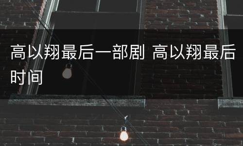 高以翔最后一部剧 高以翔最后时间