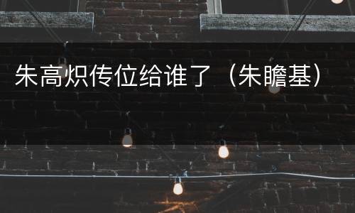 朱高炽传位给谁了（朱瞻基）