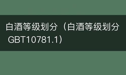 白酒等级划分（白酒等级划分 GBT10781.1）