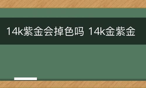 14k紫金会掉色吗 14k金紫金
