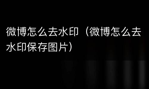 微博怎么去水印（微博怎么去水印保存图片）