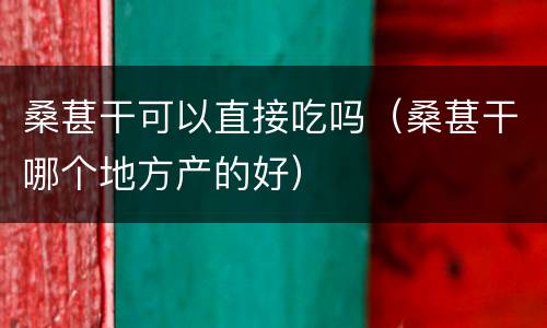 桑葚干可以直接吃吗（桑葚干哪个地方产的好）