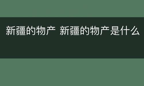 新疆的物产 新疆的物产是什么