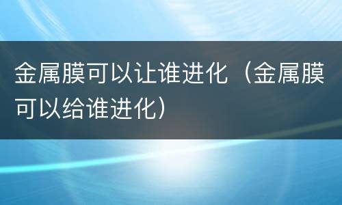 金属膜可以让谁进化（金属膜可以给谁进化）