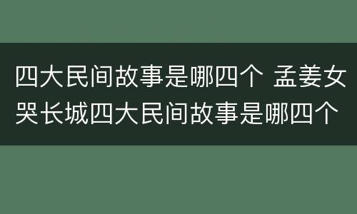 四大民间故事是哪四个 孟姜女哭长城四大民间故事是哪四个