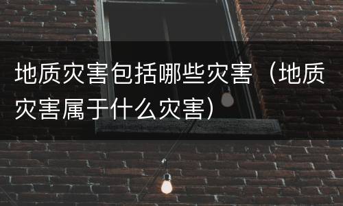 地质灾害包括哪些灾害（地质灾害属于什么灾害）