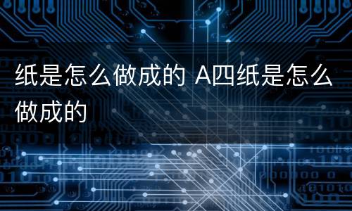 纸是怎么做成的 A四纸是怎么做成的