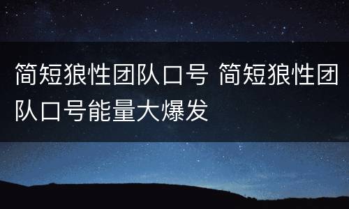 简短狼性团队口号 简短狼性团队口号能量大爆发