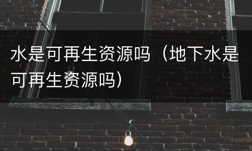 水是可再生资源吗（地下水是可再生资源吗）