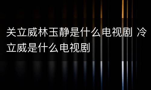 关立威林玉静是什么电视剧 冷立威是什么电视剧