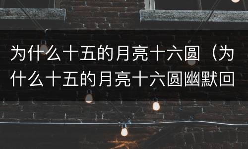 为什么十五的月亮十六圆（为什么十五的月亮十六圆幽默回答）
