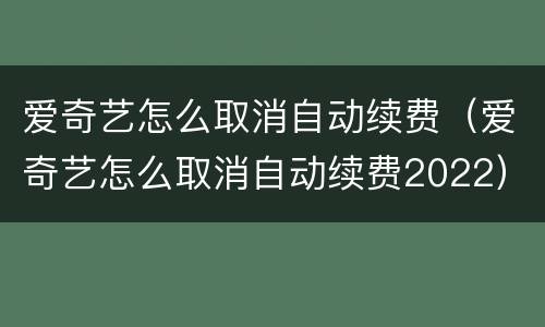 爱奇艺怎么取消自动续费（爱奇艺怎么取消自动续费2022）