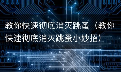教你快速彻底消灭跳蚤（教你快速彻底消灭跳蚤小妙招）