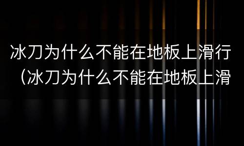 冰刀为什么不能在地板上滑行（冰刀为什么不能在地板上滑行阅读题）
