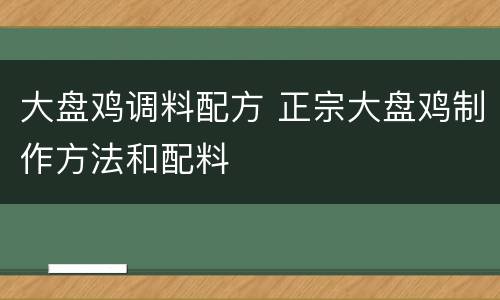 大盘鸡调料配方 正宗大盘鸡制作方法和配料