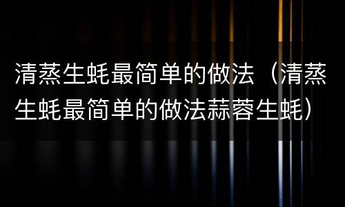 清蒸生蚝最简单的做法（清蒸生蚝最简单的做法蒜蓉生蚝）