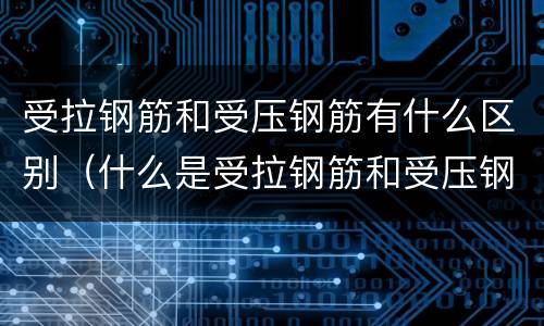 受拉钢筋和受压钢筋有什么区别（什么是受拉钢筋和受压钢筋）
