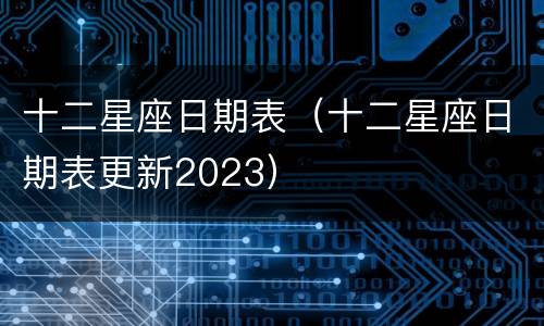 十二星座日期表（十二星座日期表更新2023）