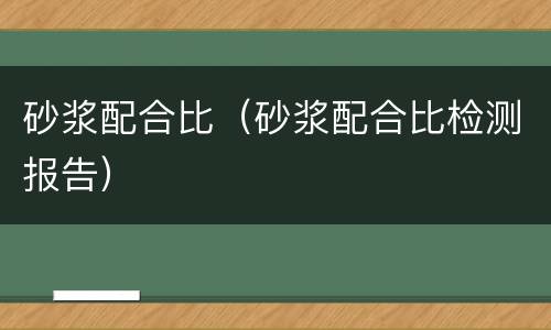 砂浆配合比（砂浆配合比检测报告）