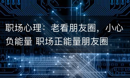 职场心理：老看朋友圈，小心负能量 职场正能量朋友圈