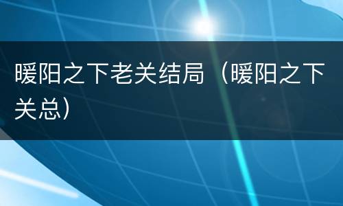 暖阳之下老关结局（暖阳之下关总）