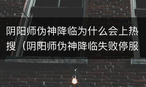 阴阳师伪神降临为什么会上热搜（阴阳师伪神降临失败停服是真的吗）