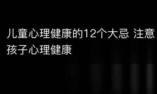 儿童心理健康的12个大忌 注意孩子心理健康